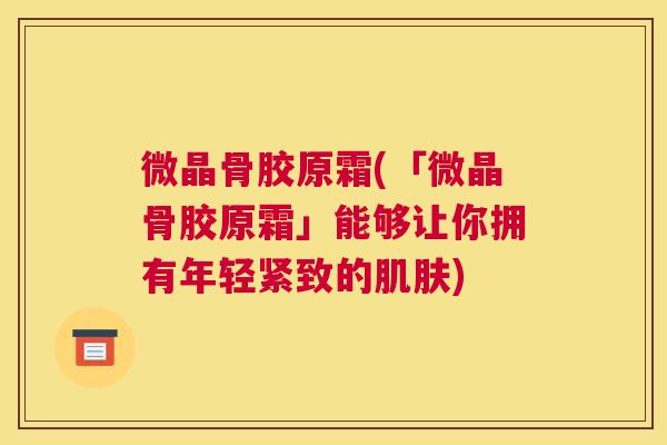 微晶骨胶原霜(「微晶骨胶原霜」能够让你拥有年轻紧致的肌肤)