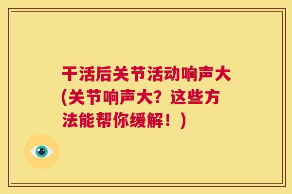干活后关节活动响声大(关节响声大?这些方法能帮你缓解!) 干活后关节活动响声大(关节响声大?这些方法能帮你缓解!)