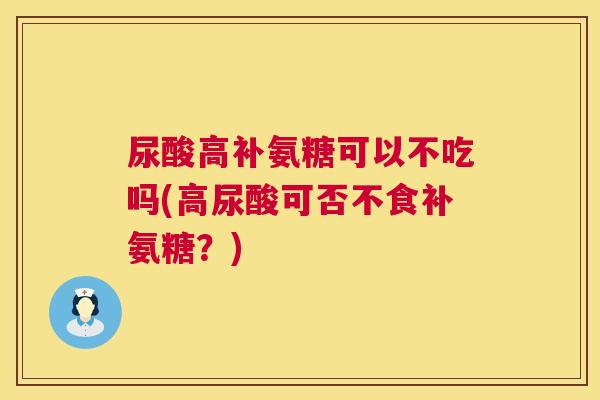 尿酸高补氨糖可以不吃吗(高尿酸可否不食补氨糖?)