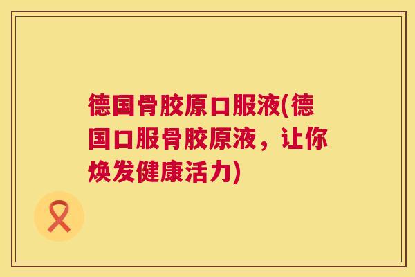 德国骨胶原口服液(德国口服骨胶原液,让你焕发健康活力)