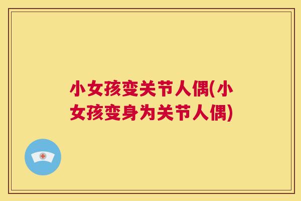 小女孩变关节人偶(小女孩变身为关节人偶)