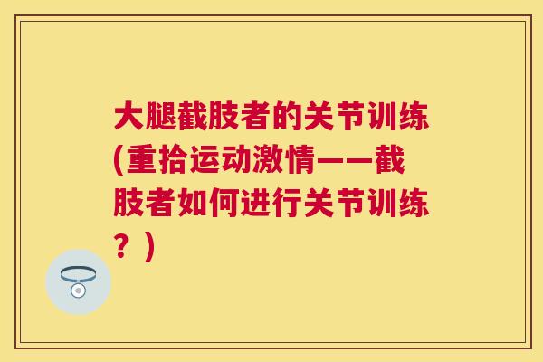 大腿截肢者的关节训练(重拾运动激情——截肢者如何进行关节训练?) 大腿截肢者的关节训练(重拾运动激情——截肢者如何进行关节训练?)