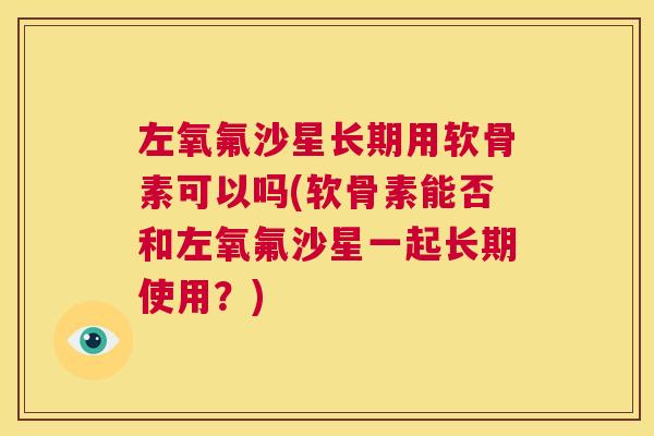 左氧氟沙星长期用软骨素可以吗(软骨素能否和左氧氟沙星一起长期使用？)
