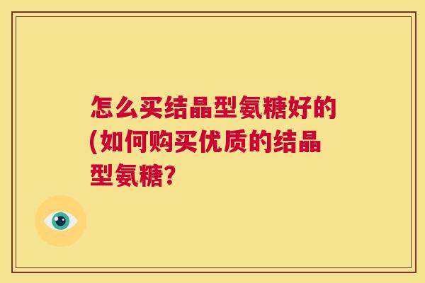 怎么买结晶型氨糖好的(如何购买优质的结晶型氨糖? 怎么买结晶型氨糖好的(如何购买优质的结晶型氨糖?