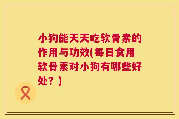 小狗能天天吃软骨素的作用与功效(每日食用软骨素对小狗有哪些好处?)