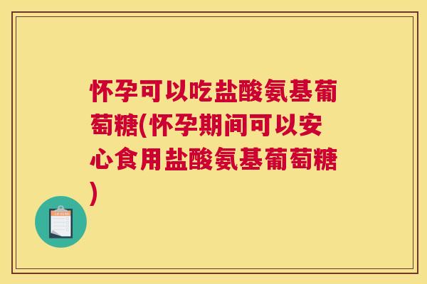 怀孕可以吃盐酸氨基葡萄糖(怀孕期间可以安心食用盐酸氨基葡萄糖)