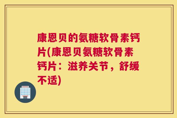 康恩贝的氨糖软骨素钙片(康恩贝氨糖软骨素钙片：滋养关节，舒缓不适)