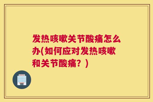 发热咳嗽关节酸痛怎么办(如何应对发热咳嗽和关节酸痛?)