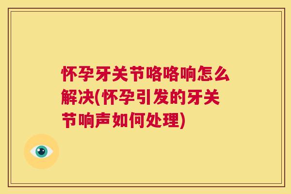 怀孕牙关节咯咯响怎么解决(怀孕引发的牙关节响声如何处理) 怀孕牙关节咯咯响怎么解决(怀孕引发的牙关节响声如何处理)