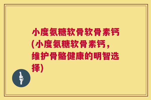 小度氨糖软骨软骨素钙(小度氨糖软骨素钙,维护骨骼健康的明智选择)