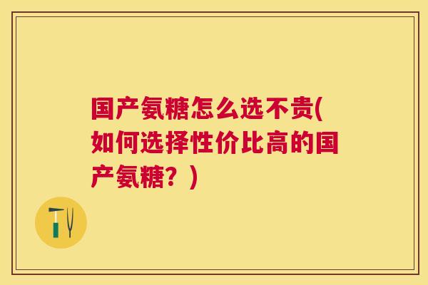 国产氨糖怎么选不贵(如何选择性价比高的国产氨糖?)