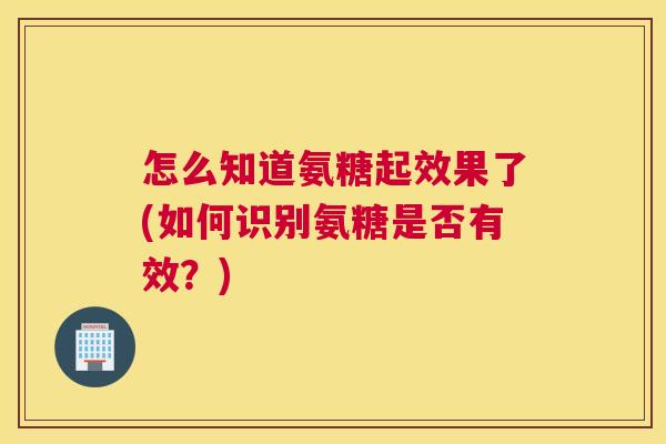 怎么知道氨糖起效果了(如何识别氨糖是否有效?)