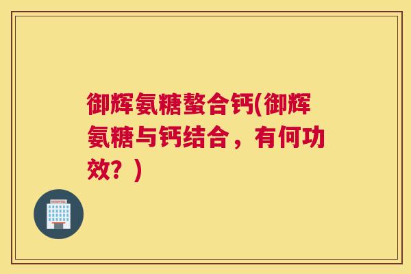 御辉氨糖螯合钙(御辉氨糖与钙结合,有何功效?)