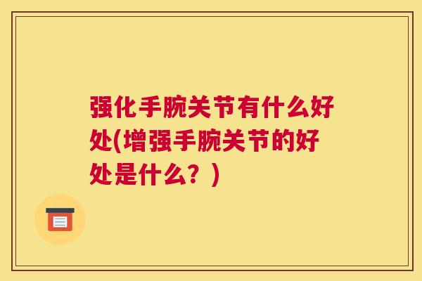 强化手腕关节有什么好处(增强手腕关节的好处是什么?) 强化手腕关节有什么好处(增强手腕关节的好处是什么?)