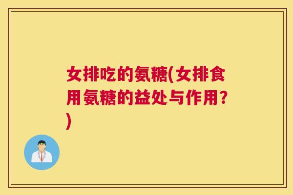 女排吃的氨糖(女排食用氨糖的益处与作用?)