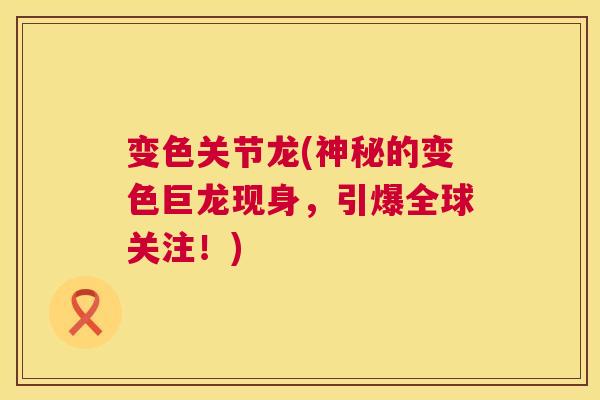 变色关节龙(神秘的变色巨龙现身，引爆全球关注！)