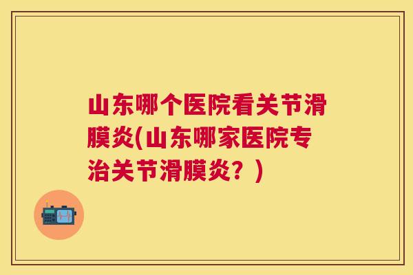 山东哪个医院看关节滑膜炎(山东哪家医院专治关节滑膜炎?)