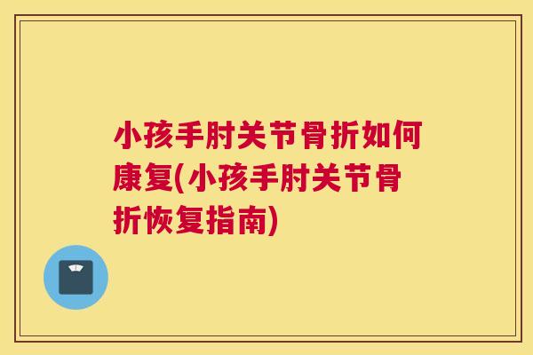 小孩手肘关节骨折如何康复(小孩手肘关节骨折恢复指南)