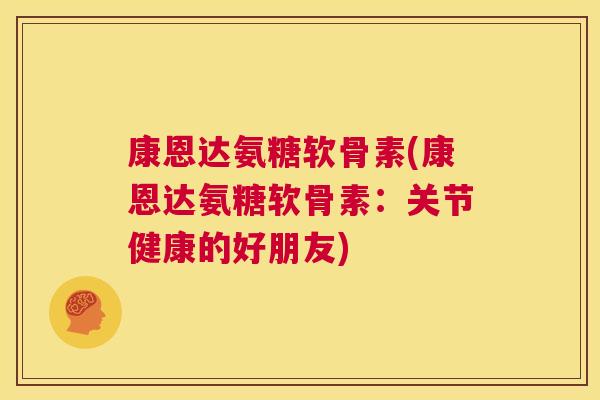 康恩达氨糖软骨素(康恩达氨糖软骨素:关节健康的好朋友)