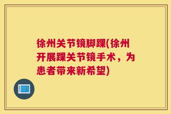 徐州关节镜脚踝(徐州开展踝关节镜手术,为患者带来新希望)