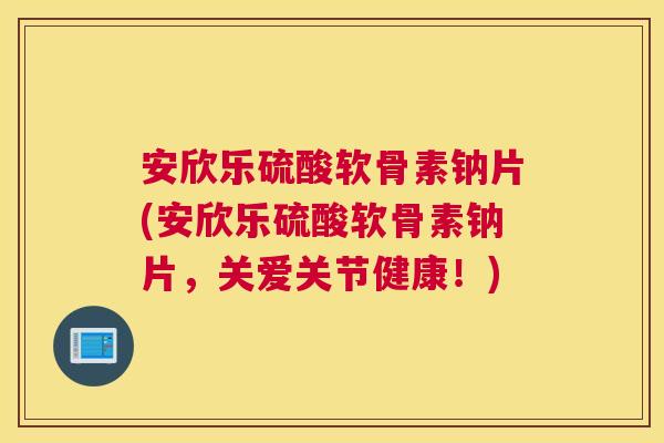 安欣乐硫酸软骨素钠片(安欣乐硫酸软骨素钠片,关爱关节健康!) 安欣乐硫酸软骨素钠片(安欣乐硫酸软骨素钠片,关爱关节健康!)
