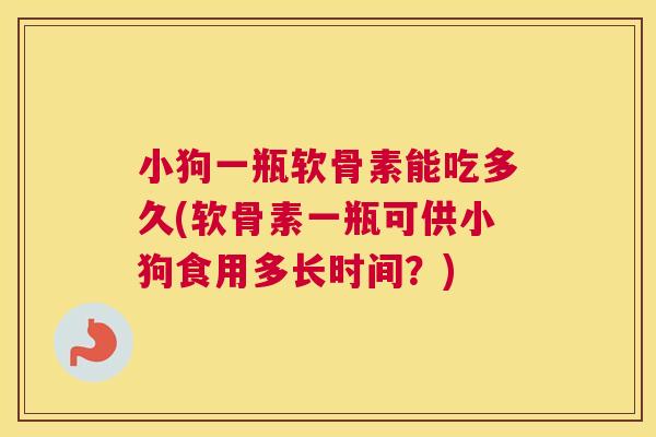 小狗一瓶软骨素能吃多久(软骨素一瓶可供小狗食用多长时间?)