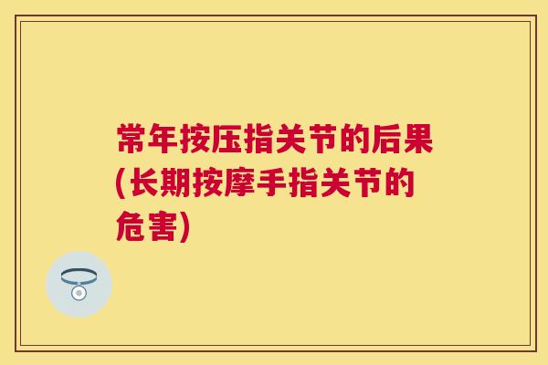 常年按压指关节的后果(长期按摩手指关节的危害)