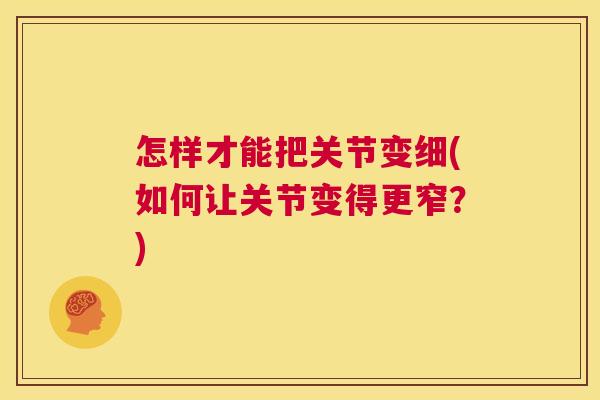 怎样才能把关节变细(如何让关节变得更窄?) 怎样才能把关节变细(如何让关节变得更窄?)