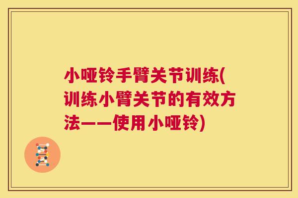小哑铃手臂关节训练(训练小臂关节的有效方法——使用小哑铃)
