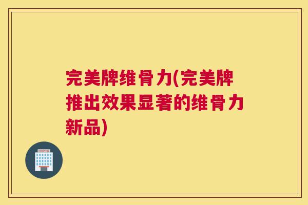 完美牌维骨力(完美牌推出效果显著的维骨力新品) 完美牌维骨力(完美牌推出效果显著的维骨力新品)