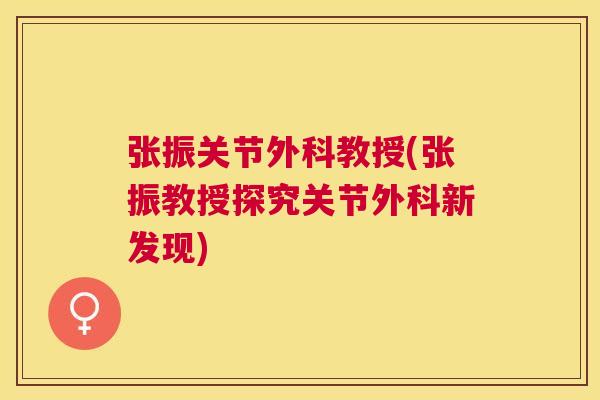 张振关节外科教授(张振教授探究关节外科新发现)