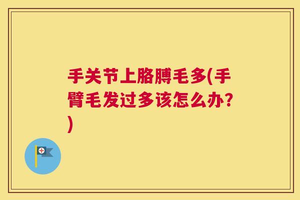 手关节上胳膊毛多(手臂毛发过多该怎么办？)