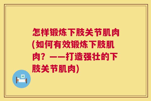 怎样锻炼下肢关节肌肉(如何有效锻炼下肢肌肉？——打造强壮的下肢关节肌肉)