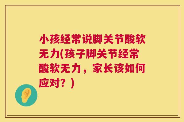 小孩经常说脚关节酸软无力(孩子脚关节经常酸软无力,家长该如何应对?)