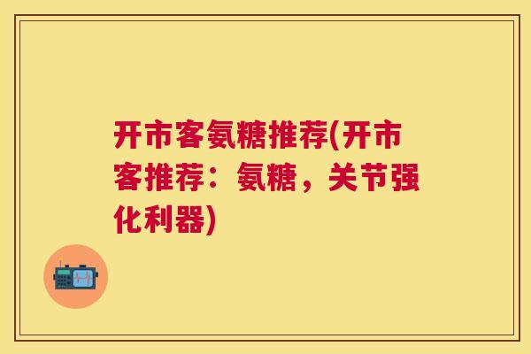开市客氨糖推荐(开市客推荐：氨糖，关节强化利器)