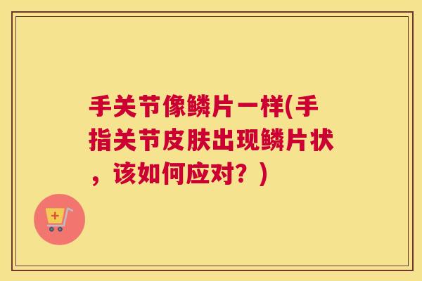 手关节像鳞片一样(手指关节皮肤出现鳞片状，该如何应对？)