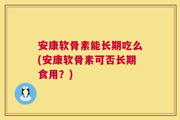 安康软骨素能长期吃么(安康软骨素可否长期食用？)