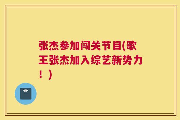 张杰参加闯关节目(歌王张杰加入综艺新势力!) 张杰参加闯关节目(歌王张杰加入综艺新势力!)