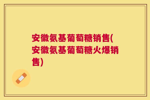 安徽氨基葡萄糖销售(安徽氨基葡萄糖火爆销售) 安徽氨基葡萄糖销售(安徽氨基葡萄糖火爆销售)