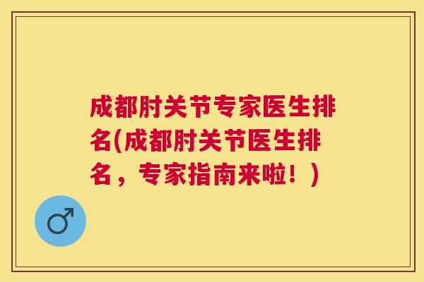 成都肘关节专家医生排名(成都肘关节医生排名，专家指南来啦！)