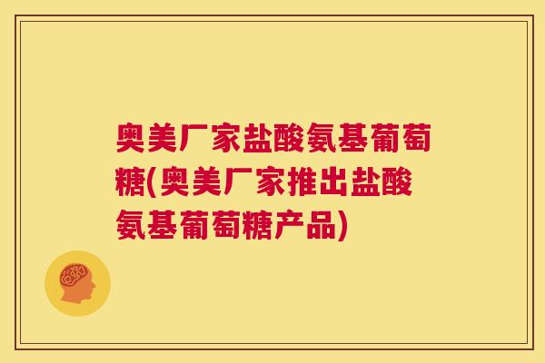奥美厂家盐酸氨基葡萄糖(奥美厂家推出盐酸氨基葡萄糖产品)