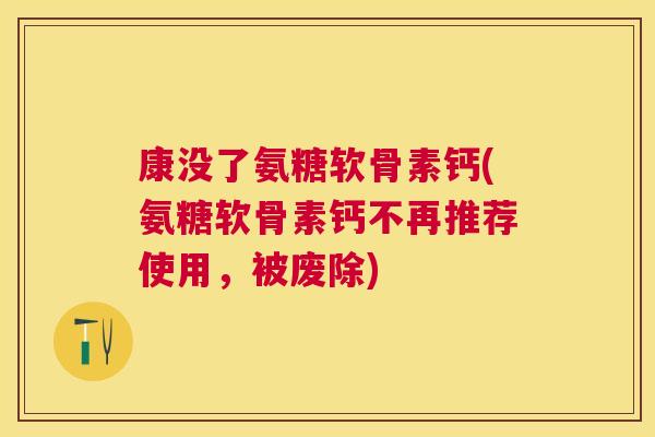 康没了氨糖软骨素钙(氨糖软骨素钙不再推荐使用，被废除)