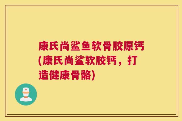 康氏尚鲨鱼软骨胶原钙(康氏尚鲨软胶钙,打造健康骨骼) 康氏尚鲨鱼软骨胶原钙(康氏尚鲨软胶钙,打造健康骨骼)