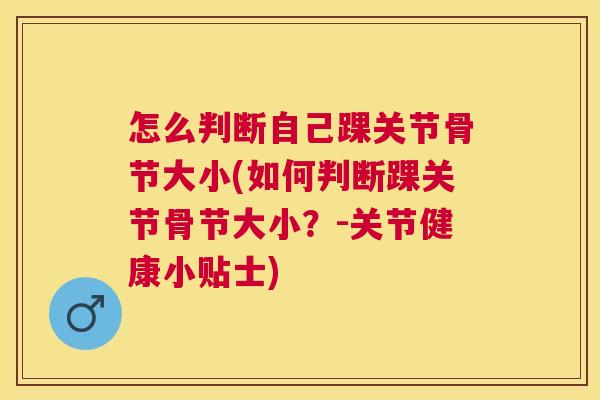 怎么判断自己踝关节骨节大小(如何判断踝关节骨节大小?-关节健康小贴士) 怎么判断自己踝关节骨节大小(如何判断踝关节骨节大小?-关节健康小贴士)