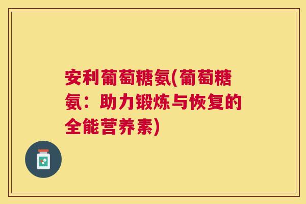 安利葡萄糖氨(葡萄糖氨:助力锻炼与恢复的全能营养素)