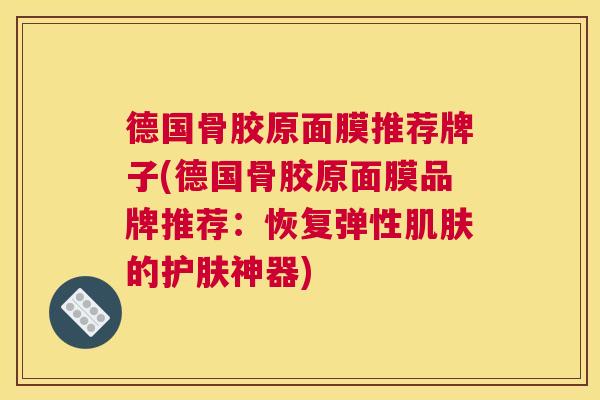 德国骨胶原面膜推荐牌子(德国骨胶原面膜品牌推荐:恢复弹性肌肤的护肤神器)
