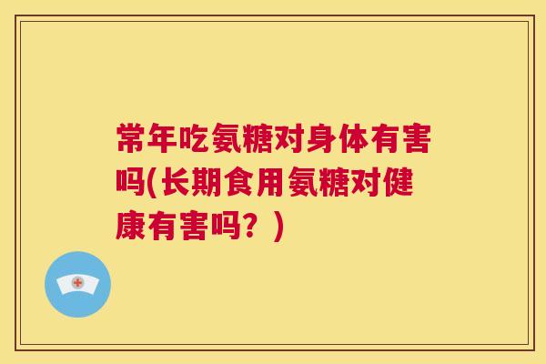 常年吃氨糖对身体有害吗(长期食用氨糖对健康有害吗?)