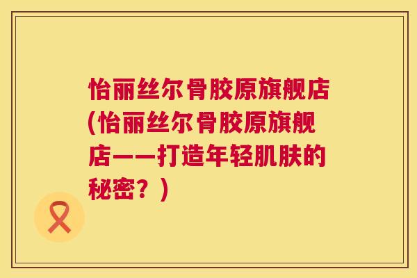怡丽丝尔骨胶原旗舰店(怡丽丝尔骨胶原旗舰店——打造年轻肌肤的秘密？)