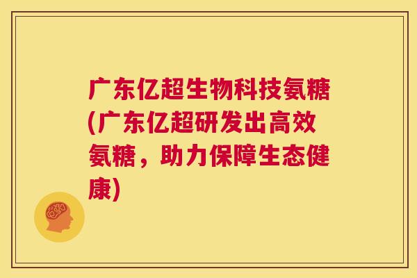 广东亿超生物科技氨糖(广东亿超研发出高效氨糖，助力保障生态健康)