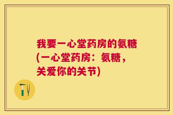 我要一心堂药房的氨糖(一心堂药房:氨糖,关爱你的关节)